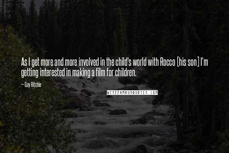 Guy Ritchie Quotes: As I get more and more involved in the child's world with Rocco [his son] I'm getting interested in making a film for children.