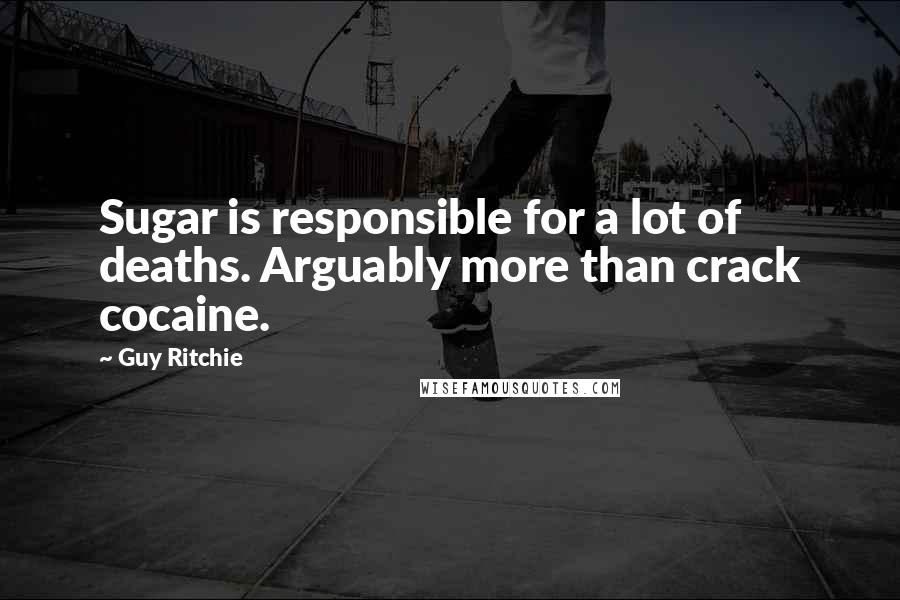 Guy Ritchie Quotes: Sugar is responsible for a lot of deaths. Arguably more than crack cocaine.