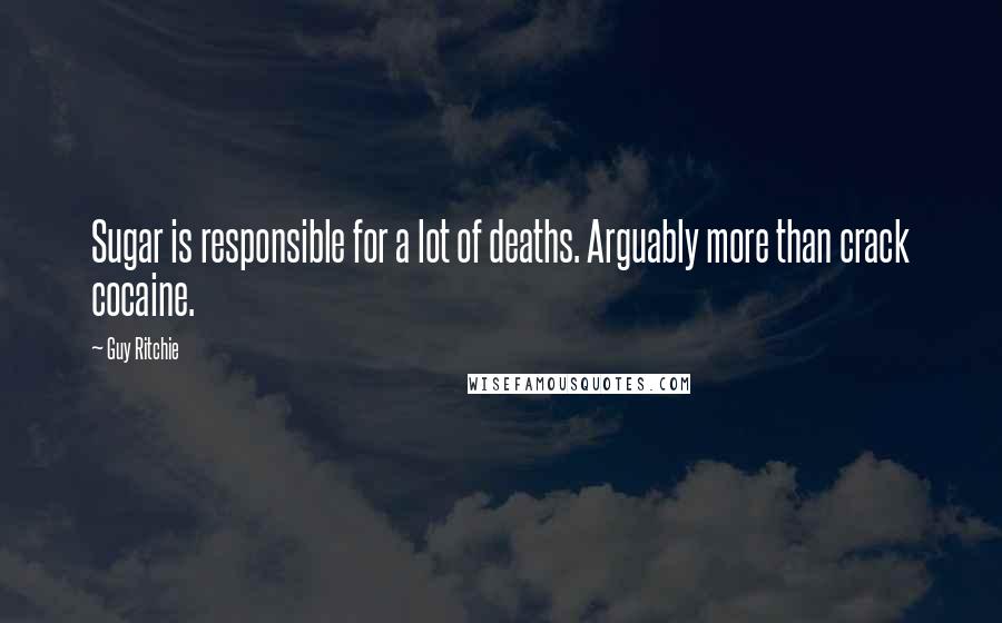 Guy Ritchie Quotes: Sugar is responsible for a lot of deaths. Arguably more than crack cocaine.