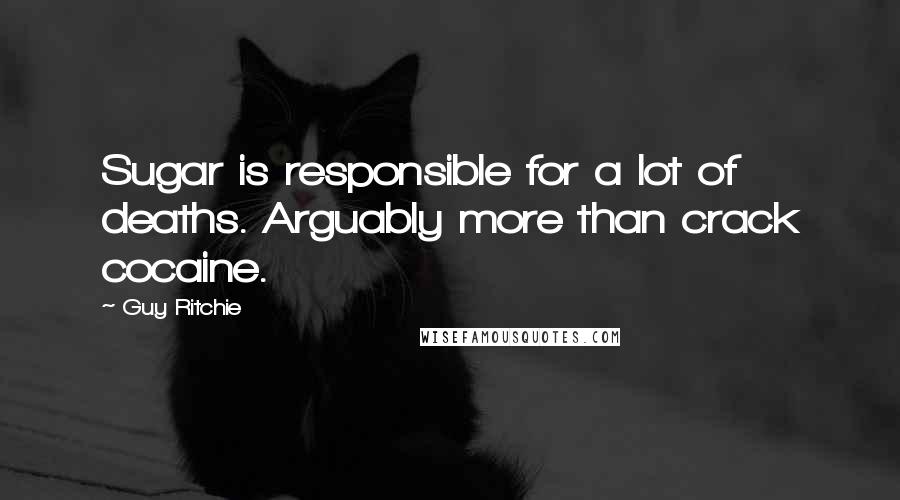 Guy Ritchie Quotes: Sugar is responsible for a lot of deaths. Arguably more than crack cocaine.