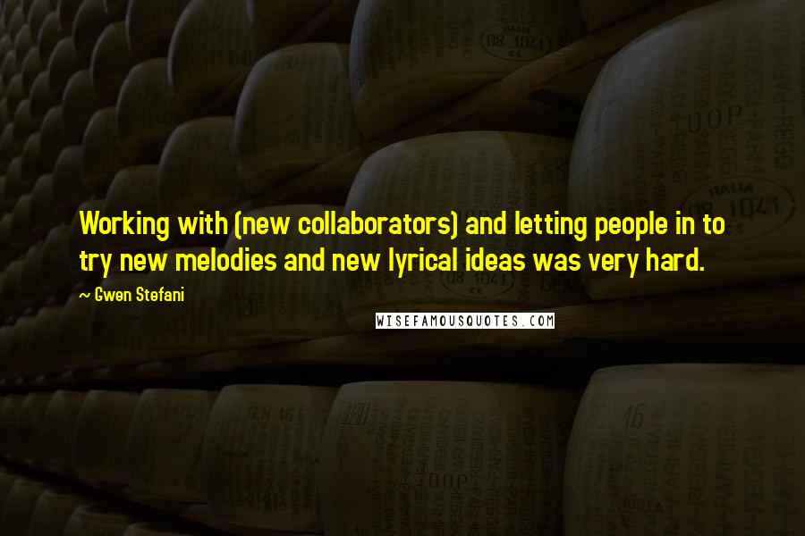 Gwen Stefani Quotes: Working with (new collaborators) and letting people in to try new melodies and new lyrical ideas was very hard.