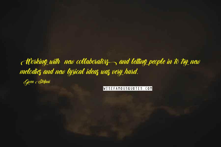 Gwen Stefani Quotes: Working with (new collaborators) and letting people in to try new melodies and new lyrical ideas was very hard.