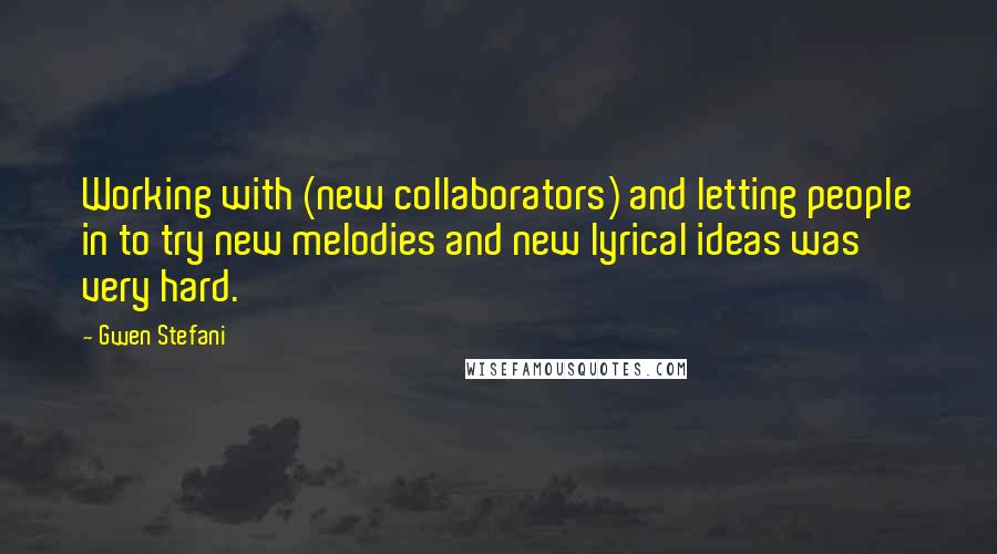 Gwen Stefani Quotes: Working with (new collaborators) and letting people in to try new melodies and new lyrical ideas was very hard.