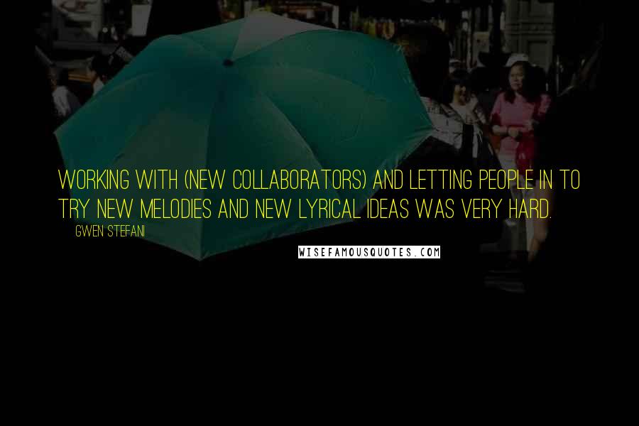 Gwen Stefani Quotes: Working with (new collaborators) and letting people in to try new melodies and new lyrical ideas was very hard.