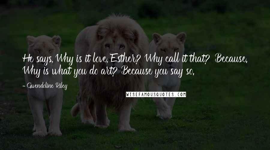 Gwendoline Riley Quotes: He says,'Why is it love, Esther? Why call it that?''Because. Why is what you do art? Because you say so.