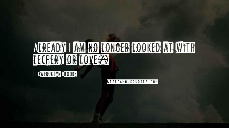 Gwendolyn Brooks Quotes: Already I am no longer looked at with lechery or love.