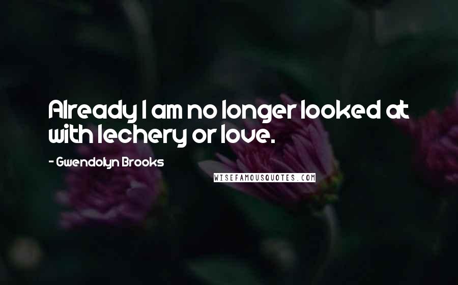 Gwendolyn Brooks Quotes: Already I am no longer looked at with lechery or love.