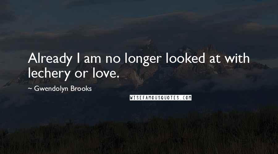 Gwendolyn Brooks Quotes: Already I am no longer looked at with lechery or love.