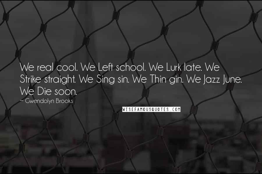 Gwendolyn Brooks Quotes: We real cool. We Left school. We Lurk late. We Strike straight. We Sing sin. We Thin gin. We Jazz June. We Die soon.