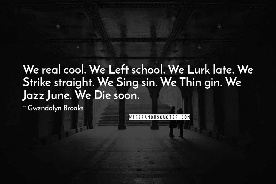 Gwendolyn Brooks Quotes: We real cool. We Left school. We Lurk late. We Strike straight. We Sing sin. We Thin gin. We Jazz June. We Die soon.