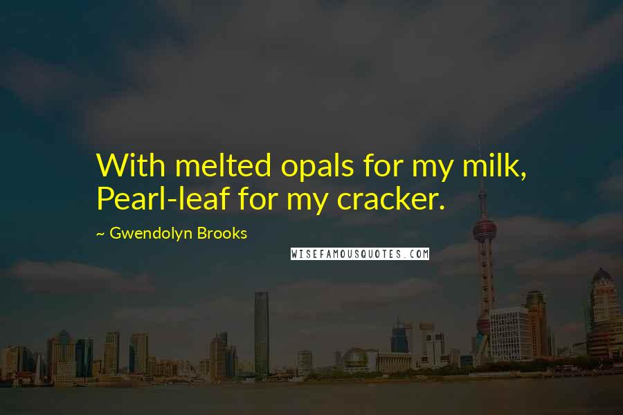 Gwendolyn Brooks Quotes: With melted opals for my milk, Pearl-leaf for my cracker.