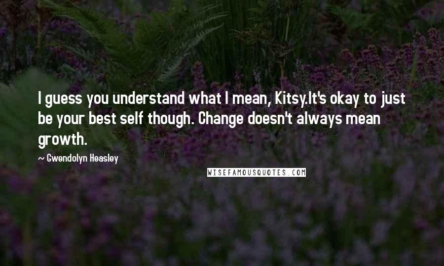 Gwendolyn Heasley Quotes: I guess you understand what I mean, Kitsy.It's okay to just be your best self though. Change doesn't always mean growth.