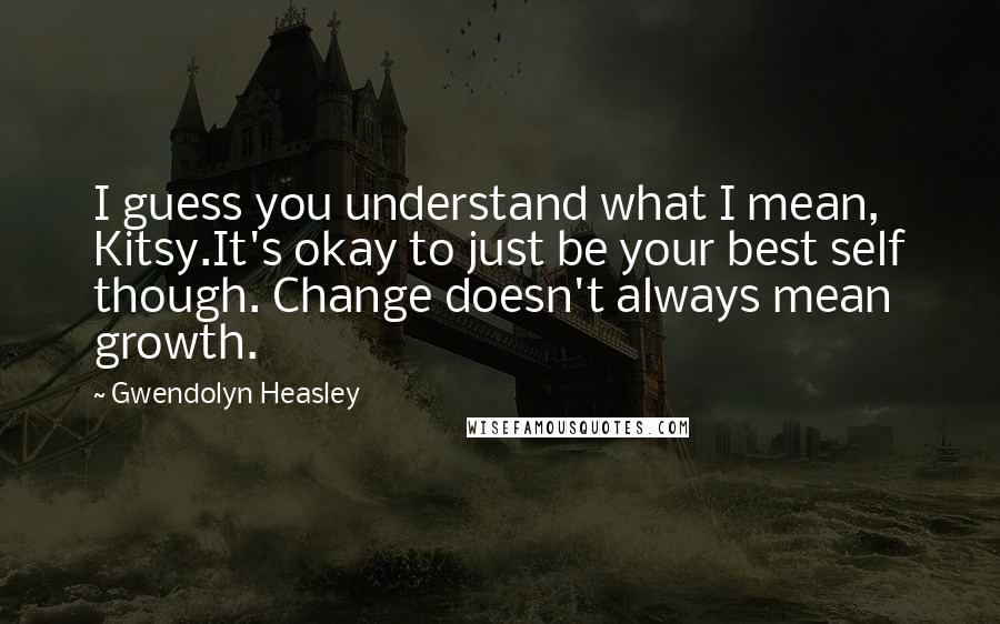 Gwendolyn Heasley Quotes: I guess you understand what I mean, Kitsy.It's okay to just be your best self though. Change doesn't always mean growth.