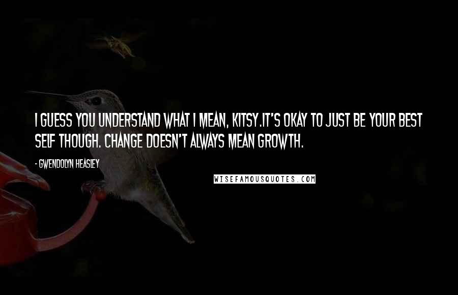 Gwendolyn Heasley Quotes: I guess you understand what I mean, Kitsy.It's okay to just be your best self though. Change doesn't always mean growth.