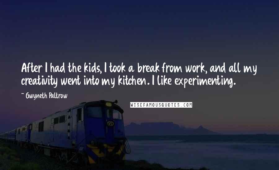 Gwyneth Paltrow Quotes: After I had the kids, I took a break from work, and all my creativity went into my kitchen. I like experimenting.