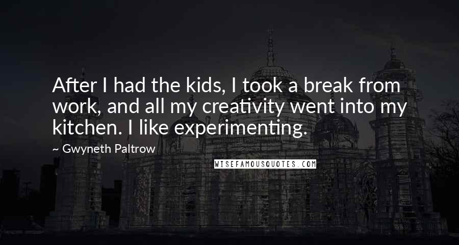 Gwyneth Paltrow Quotes: After I had the kids, I took a break from work, and all my creativity went into my kitchen. I like experimenting.