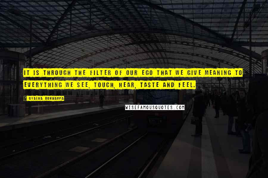 Gyalwa Dokhampa Quotes: It is through the filter of our ego that we give meaning to everything we see, touch, hear, taste and feel.