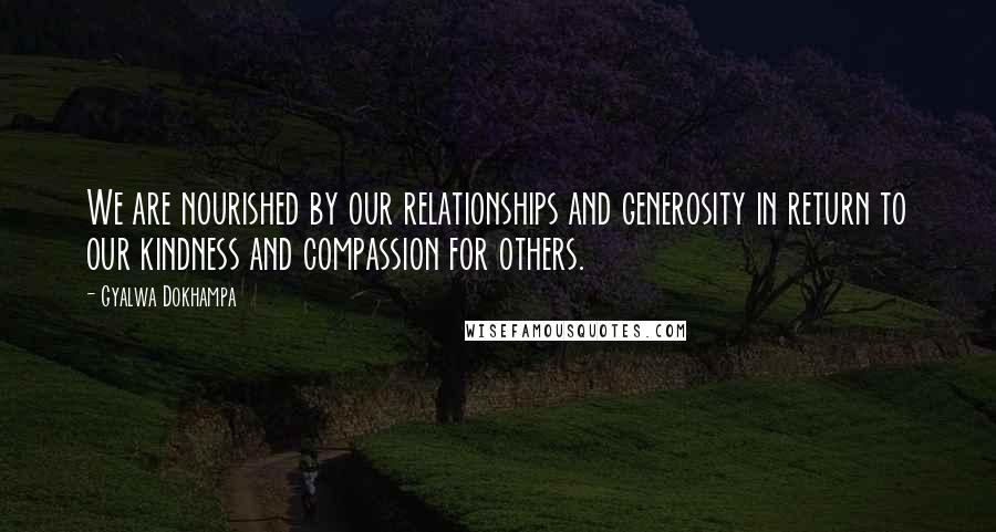 Gyalwa Dokhampa Quotes: We are nourished by our relationships and generosity in return to our kindness and compassion for others.