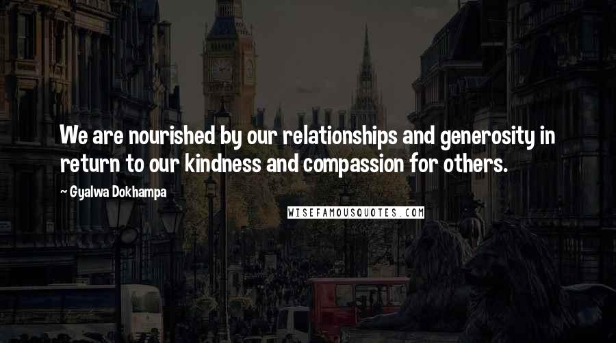 Gyalwa Dokhampa Quotes: We are nourished by our relationships and generosity in return to our kindness and compassion for others.