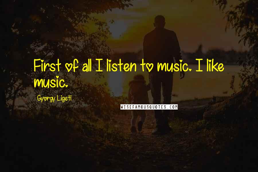 Gyorgy Ligeti Quotes: First of all I listen to music. I like music.