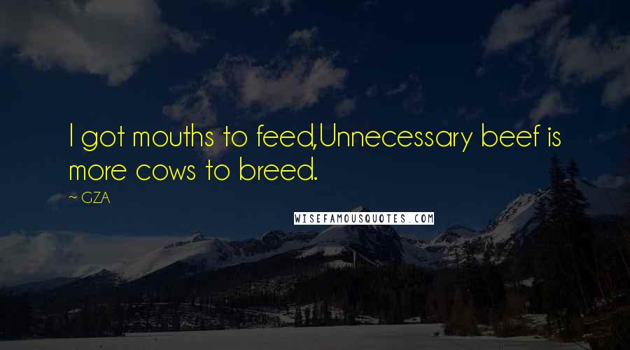 GZA Quotes: I got mouths to feed,Unnecessary beef is more cows to breed.