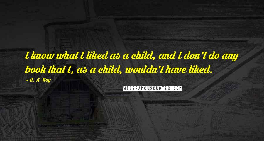 H. A. Rey Quotes: I know what I liked as a child, and I don't do any book that I, as a child, wouldn't have liked.