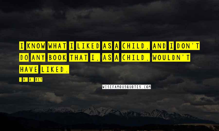 H. A. Rey Quotes: I know what I liked as a child, and I don't do any book that I, as a child, wouldn't have liked.