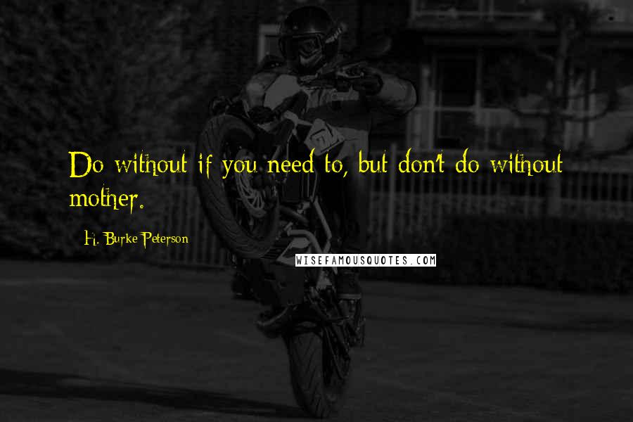 H. Burke Peterson Quotes: Do without if you need to, but don't do without mother.