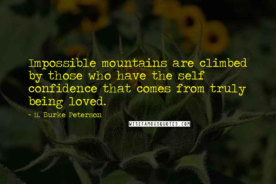 H. Burke Peterson Quotes: Impossible mountains are climbed by those who have the self confidence that comes from truly being loved.