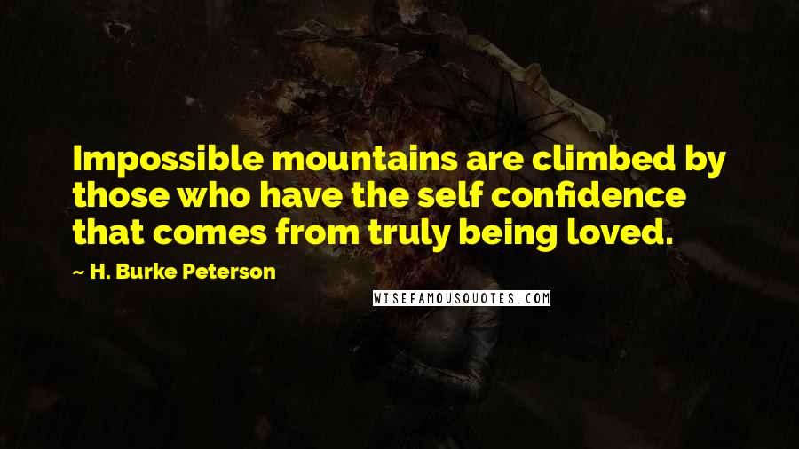 H. Burke Peterson Quotes: Impossible mountains are climbed by those who have the self confidence that comes from truly being loved.