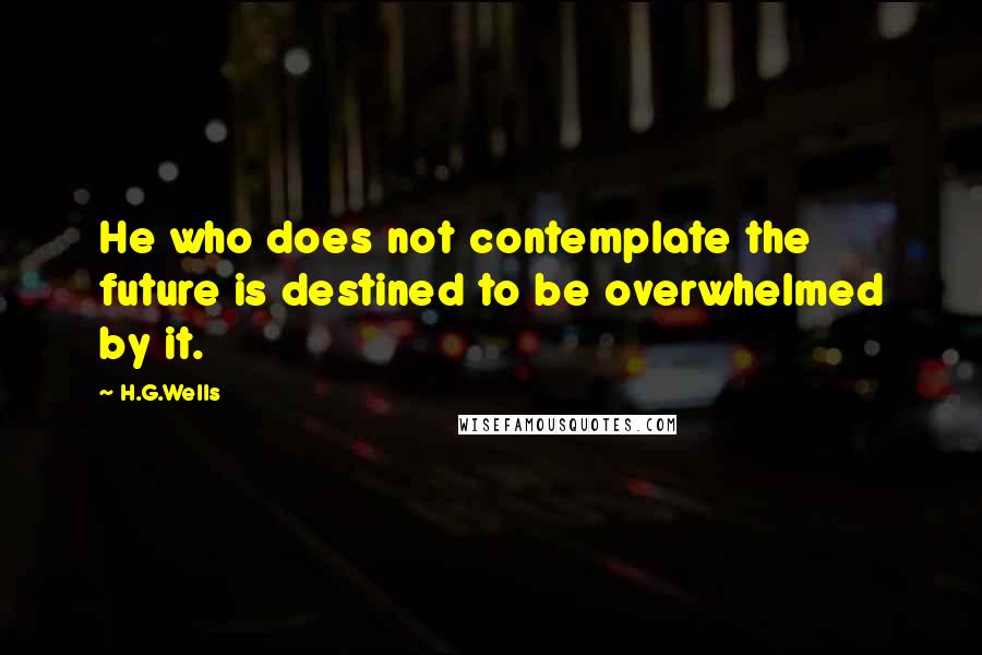 H.G.Wells Quotes: He who does not contemplate the future is destined to be overwhelmed by it.