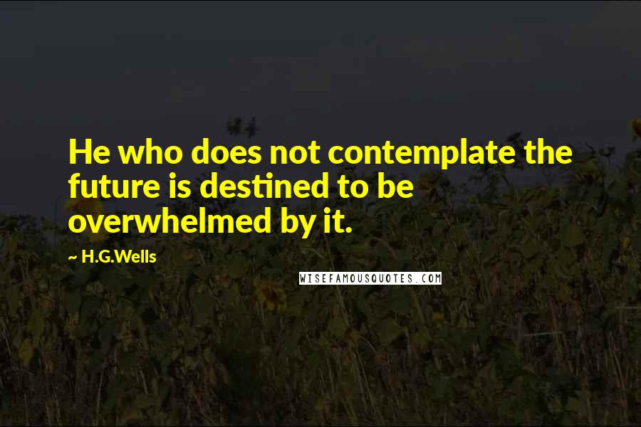 H.G.Wells Quotes: He who does not contemplate the future is destined to be overwhelmed by it.