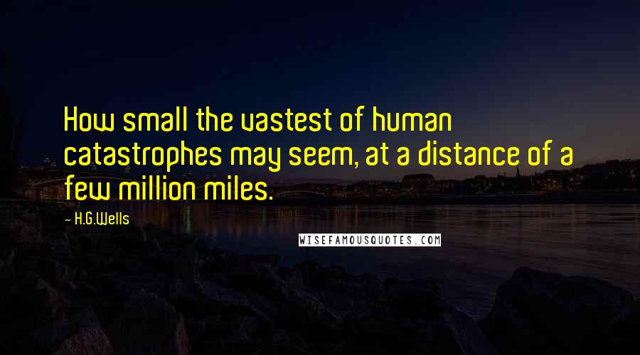 H.G.Wells Quotes: How small the vastest of human catastrophes may seem, at a distance of a few million miles.