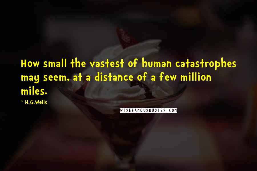 H.G.Wells Quotes: How small the vastest of human catastrophes may seem, at a distance of a few million miles.