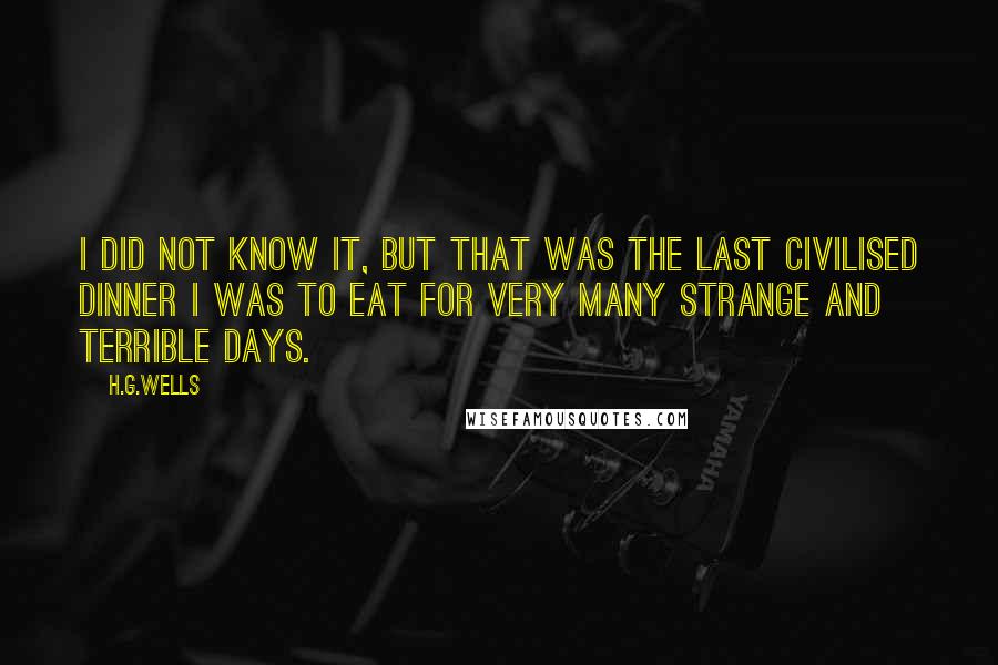 H.G.Wells Quotes: I did not know it, but that was the last civilised dinner I was to eat for very many strange and terrible days.