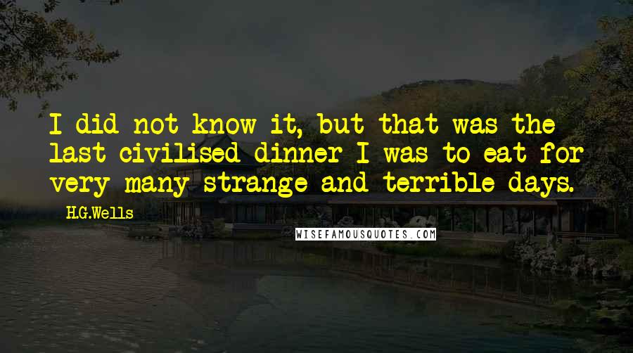 H.G.Wells Quotes: I did not know it, but that was the last civilised dinner I was to eat for very many strange and terrible days.