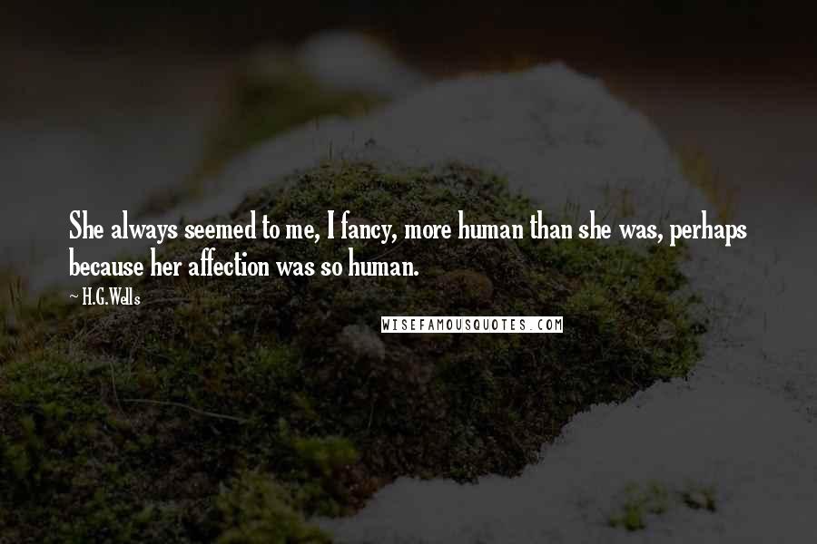 H.G.Wells Quotes: She always seemed to me, I fancy, more human than she was, perhaps because her affection was so human.