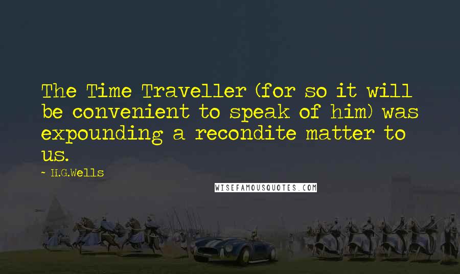 H.G.Wells Quotes: The Time Traveller (for so it will be convenient to speak of him) was expounding a recondite matter to us.