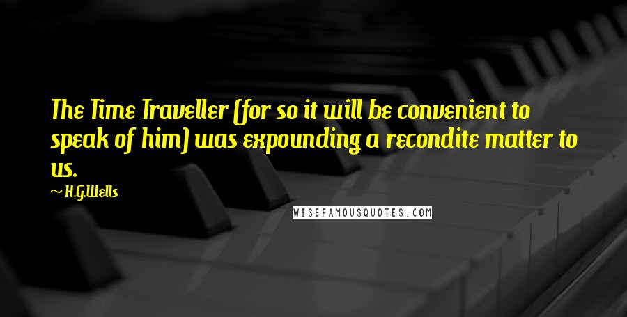 H.G.Wells Quotes: The Time Traveller (for so it will be convenient to speak of him) was expounding a recondite matter to us.