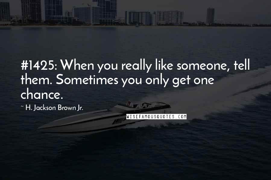 H. Jackson Brown Jr. Quotes: #1425: When you really like someone, tell them. Sometimes you only get one chance.