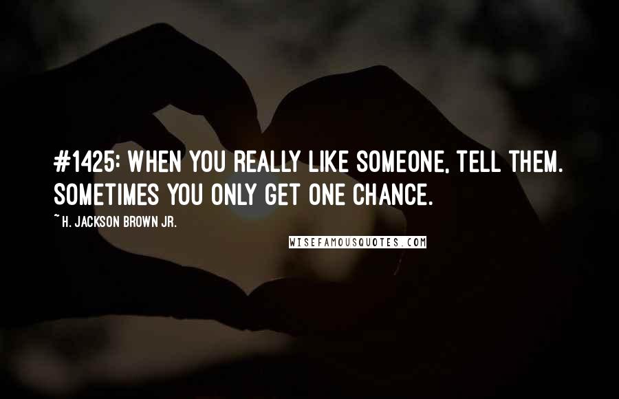 H. Jackson Brown Jr. Quotes: #1425: When you really like someone, tell them. Sometimes you only get one chance.