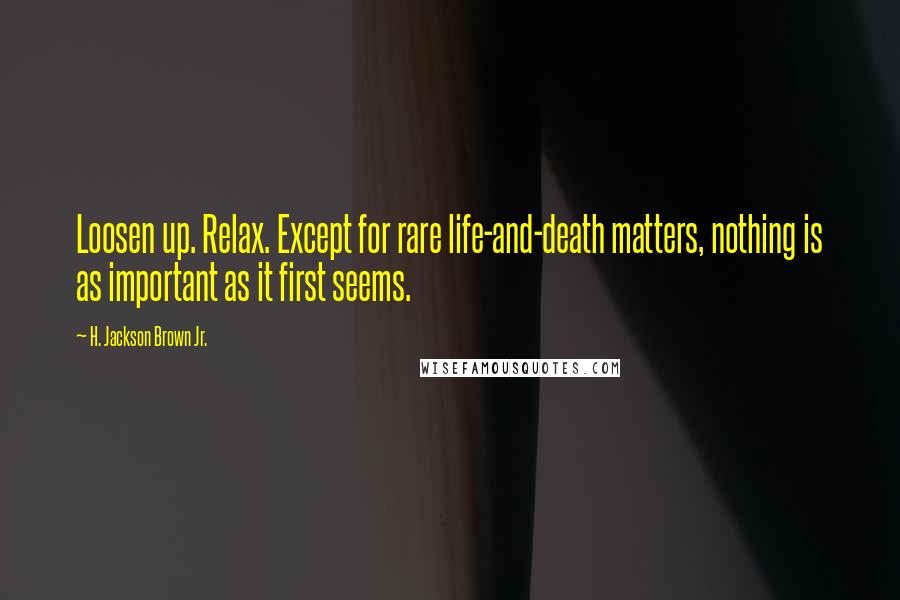 H. Jackson Brown Jr. Quotes: Loosen up. Relax. Except for rare life-and-death matters, nothing is as important as it first seems.