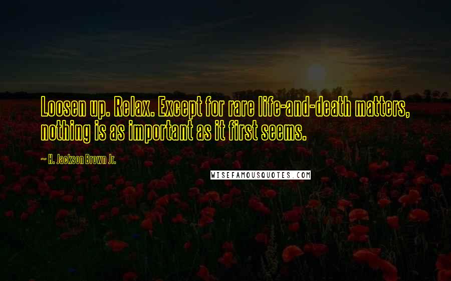 H. Jackson Brown Jr. Quotes: Loosen up. Relax. Except for rare life-and-death matters, nothing is as important as it first seems.