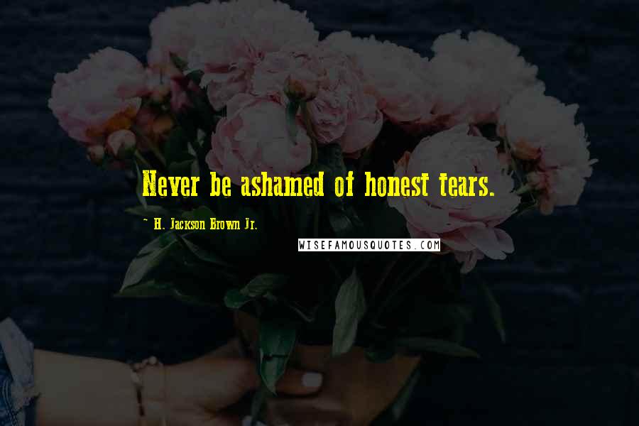 H. Jackson Brown Jr. Quotes: Never be ashamed of honest tears.