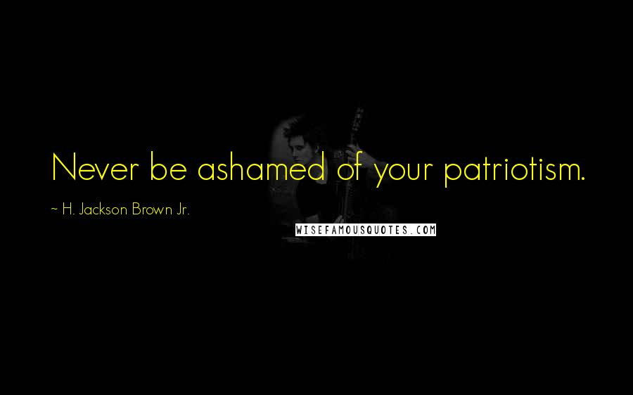 H. Jackson Brown Jr. Quotes: Never be ashamed of your patriotism.