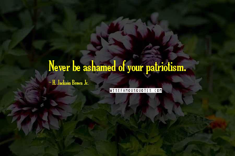 H. Jackson Brown Jr. Quotes: Never be ashamed of your patriotism.