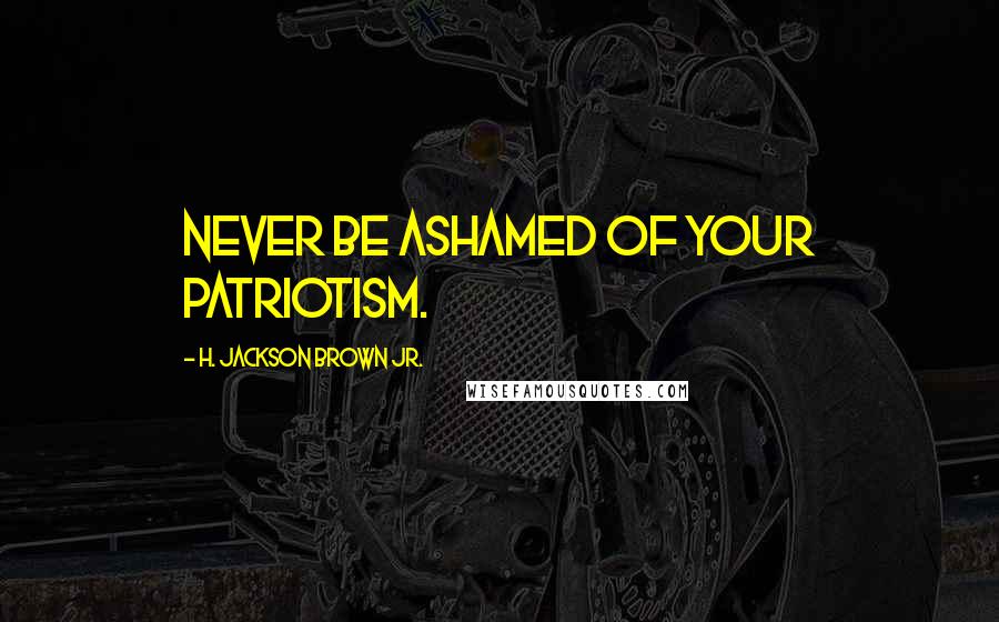 H. Jackson Brown Jr. Quotes: Never be ashamed of your patriotism.