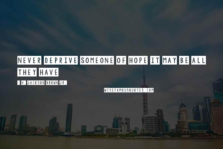 H. Jackson Brown Jr. Quotes: Never deprive someone of hope it may be all they have