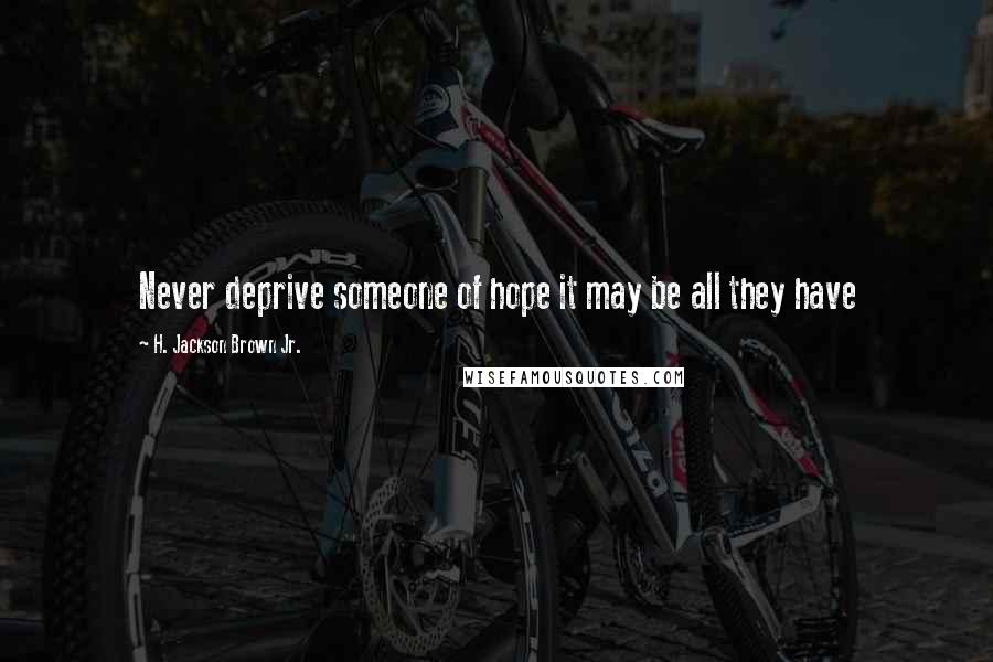 H. Jackson Brown Jr. Quotes: Never deprive someone of hope it may be all they have