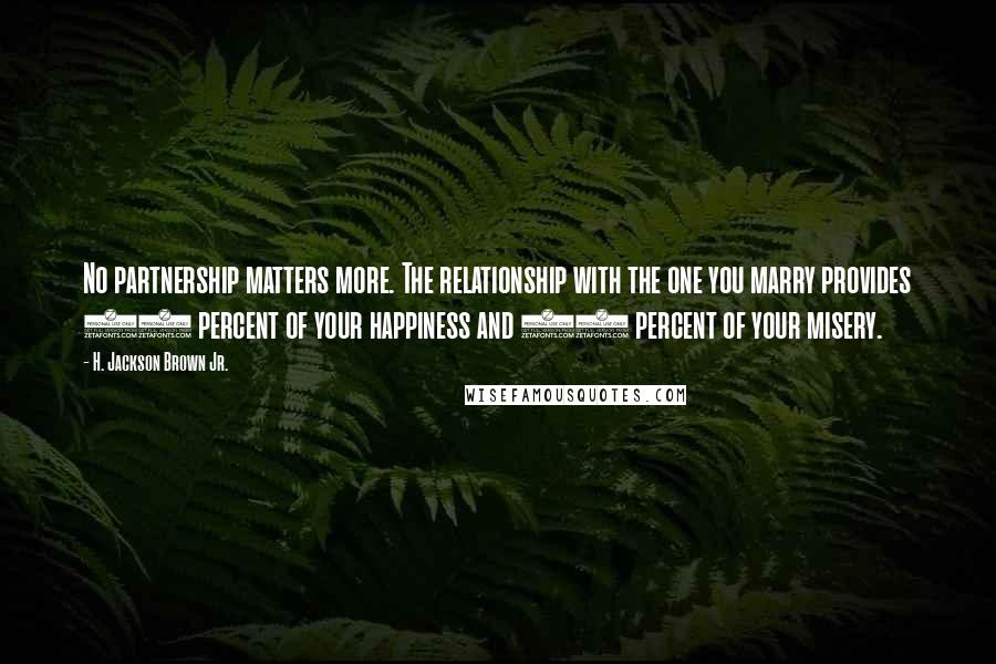 H. Jackson Brown Jr. Quotes: No partnership matters more. The relationship with the one you marry provides 90 percent of your happiness and 90 percent of your misery.